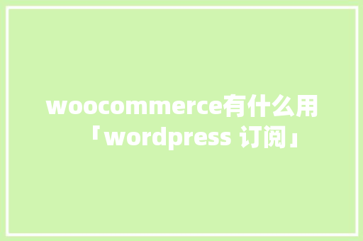 woocommerce有什么用「wordpress 订阅」