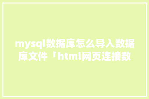 mysql数据库怎么导入数据库文件「html网页连接数据库」