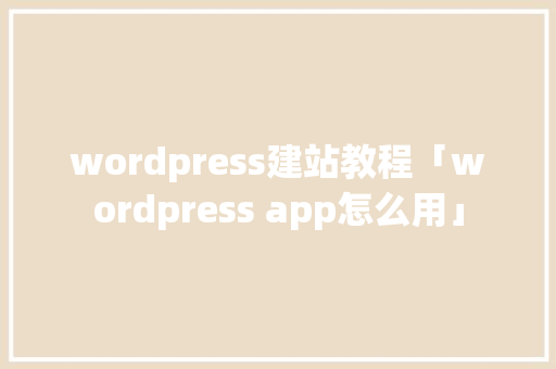 wordpress建站教程「wordpress app怎么用」