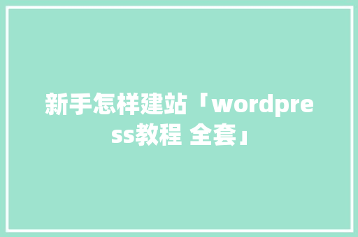 新手怎样建站「wordpress教程 全套」 Web前端