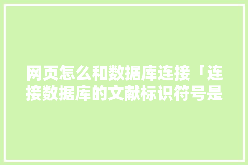 网页怎么和数据库连接「连接数据库的文献标识符号是」