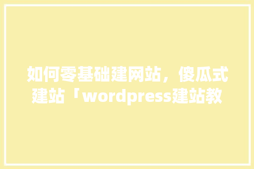 如何零基础建网站，傻瓜式建站「wordpress建站教程入门」