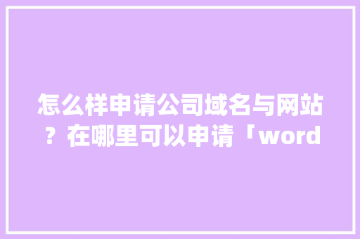 怎么样申请公司域名与网站？在哪里可以申请「wordpress导入word」