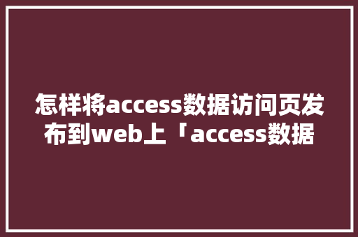 怎样将access数据访问页发布到web上「access数据库发布到网上」