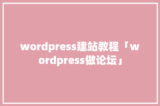 wordpress建站教程「wordpress做论坛」 友链在线