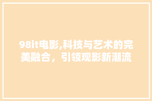 98it电影,科技与艺术的完美融合，引领观影新潮流 服务器/数据库