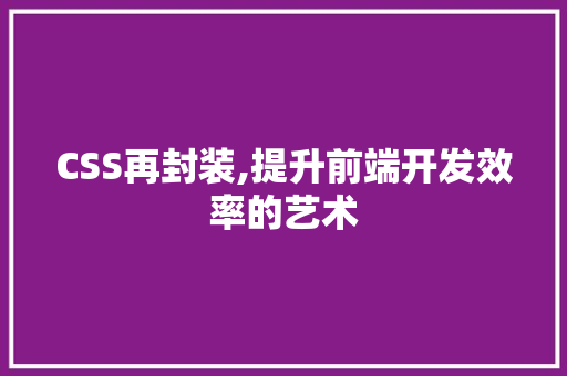 CSS再封装,提升前端开发效率的艺术 友链在线
