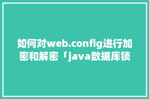 如何对web.config进行加密和解密「java数据库锁使用」