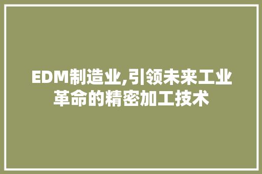EDM制造业,引领未来工业革命的精密加工技术 建站教程