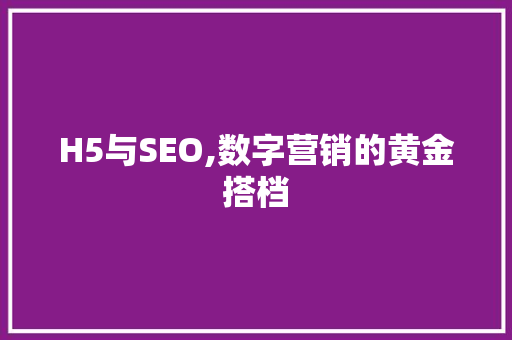 H5与SEO,数字营销的黄金搭档 Web前端