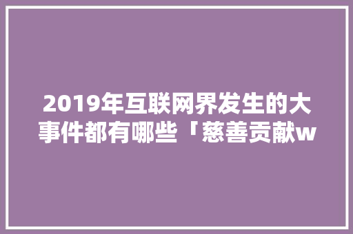 2019年互联网界发生的大事件都有哪些「慈善贡献web数据库有哪些」 Web前端