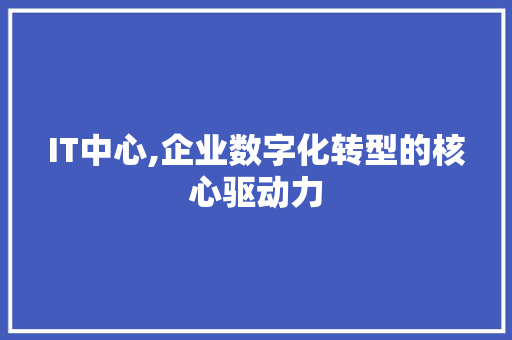 IT中心,企业数字化转型的核心驱动力 服务器/数据库