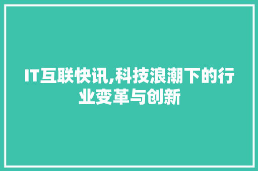 IT互联快讯,科技浪潮下的行业变革与创新