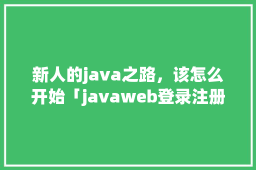 新人的java之路，该怎么开始「javaweb登录注册连接数据库」