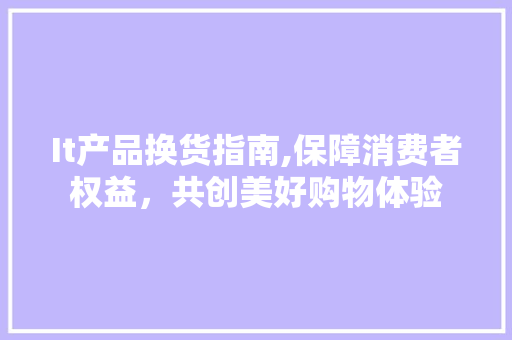 It产品换货指南,保障消费者权益，共创美好购物体验 建站教程