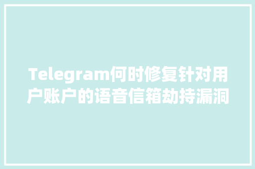 Telegram何时修复针对用户账户的语音信箱劫持漏洞「wordpress跳转https」