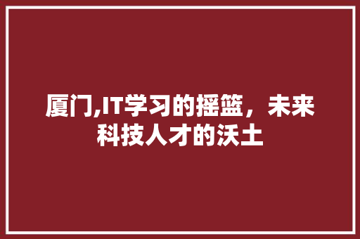 厦门,IT学习的摇篮，未来科技人才的沃土
