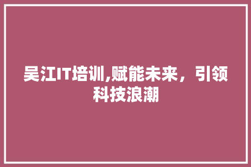 吴江IT培训,赋能未来，引领科技浪潮