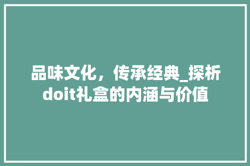 品味文化，传承经典_探析doit礼盒的内涵与价值 友链在线