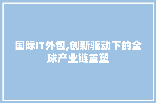 国际IT外包,创新驱动下的全球产业链重塑