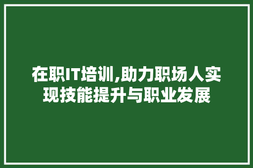 在职IT培训,助力职场人实现技能提升与职业发展