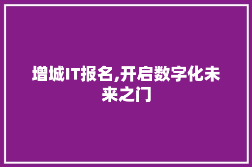 增城IT报名,开启数字化未来之门
