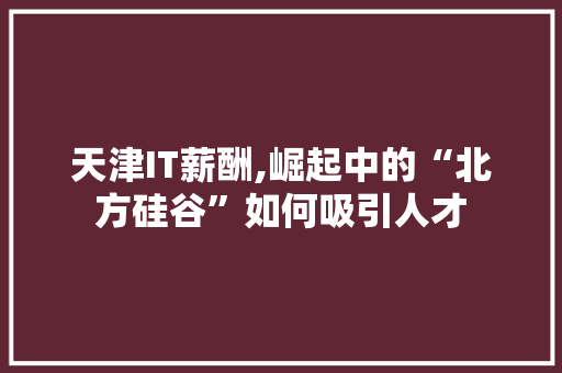 天津IT薪酬,崛起中的“北方硅谷”如何吸引人才