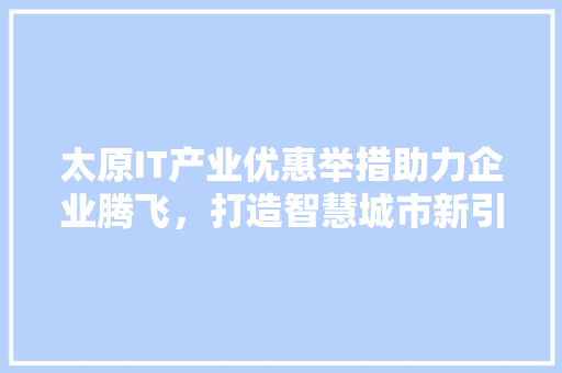 太原IT产业优惠举措助力企业腾飞，打造智慧城市新引擎