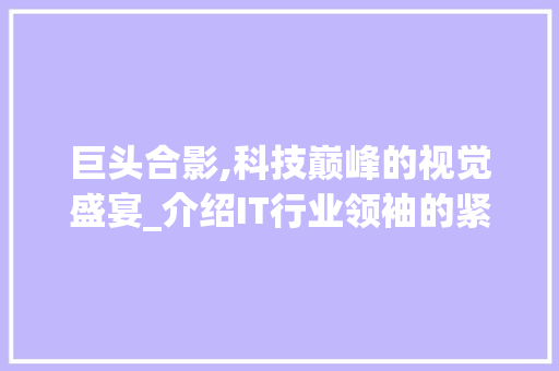 巨头合影,科技巅峰的视觉盛宴_介绍IT行业领袖的紧密联盟