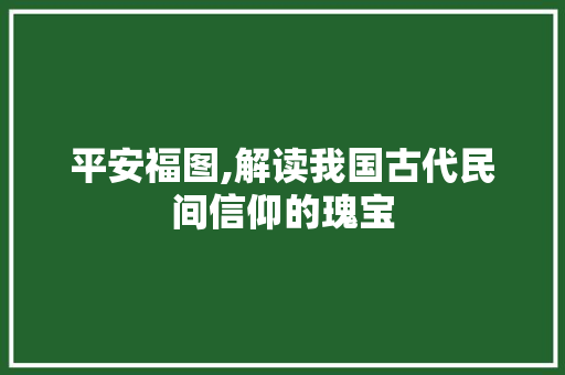 平安福图,解读我国古代民间信仰的瑰宝