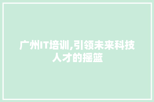 广州IT培训,引领未来科技人才的摇篮