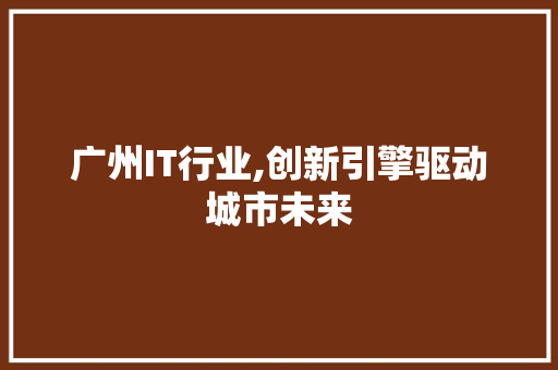 广州IT行业,创新引擎驱动城市未来