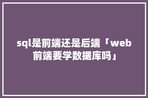 sql是前端还是后端「web前端要学数据库吗」 友链在线