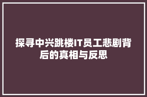 探寻中兴跳楼IT员工悲剧背后的真相与反思 Web前端