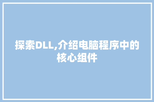 探索DLL,介绍电脑程序中的核心组件