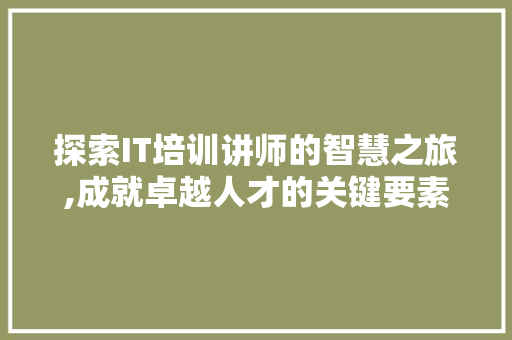 探索IT培训讲师的智慧之旅,成就卓越人才的关键要素