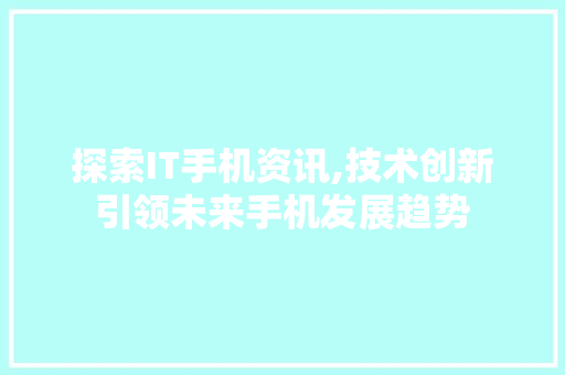 探索IT手机资讯,技术创新引领未来手机发展趋势