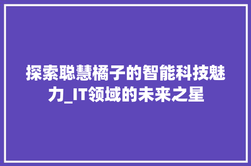 探索聪慧橘子的智能科技魅力_IT领域的未来之星