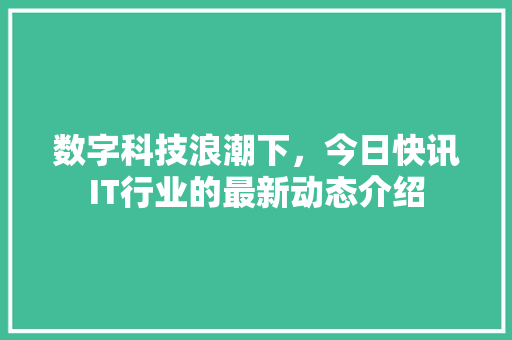 数字科技浪潮下，今日快讯IT行业的最新动态介绍
