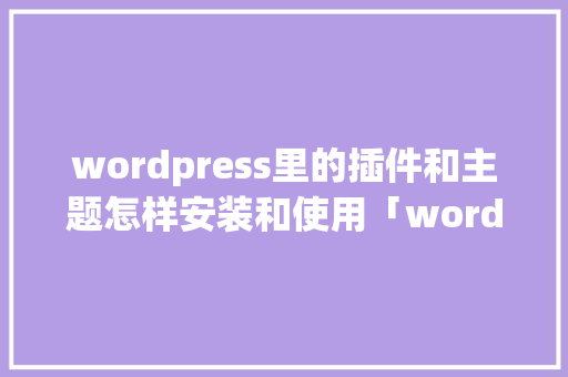 wordpress里的插件和主题怎样安装和使用「wordpress插件开发视频教程」