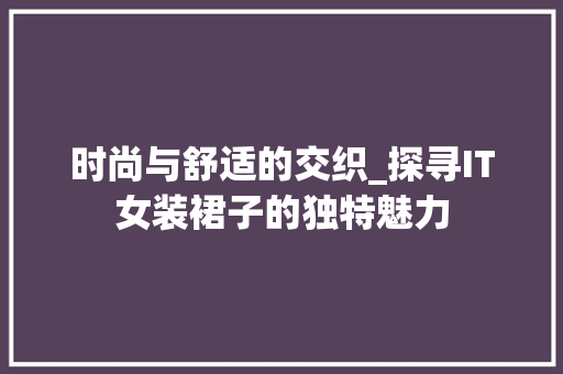 时尚与舒适的交织_探寻IT女装裙子的独特魅力