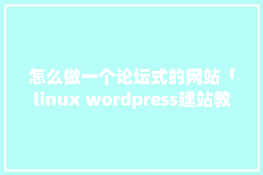 怎么做一个论坛式的网站「linux wordpress建站教程」 服务器/数据库
