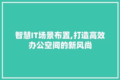 智慧IT场景布置,打造高效办公空间的新风尚