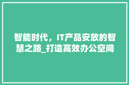 智能时代，IT产品安放的智慧之路_打造高效办公空间新范式