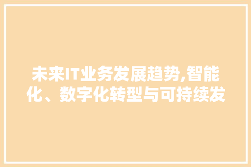 未来IT业务发展趋势,智能化、数字化转型与可持续发展