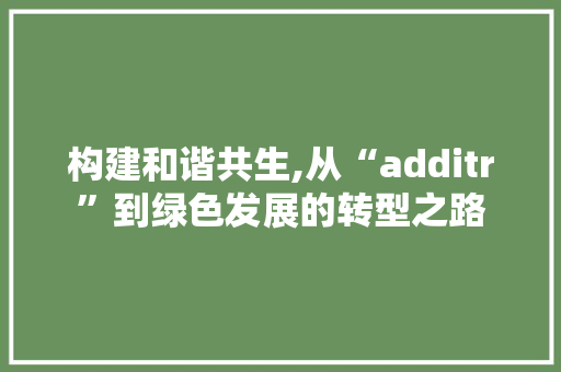 构建和谐共生,从“additr”到绿色发展的转型之路