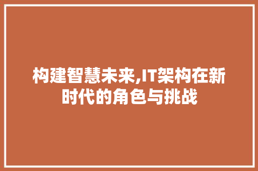 构建智慧未来,IT架构在新时代的角色与挑战