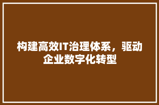 构建高效IT治理体系，驱动企业数字化转型