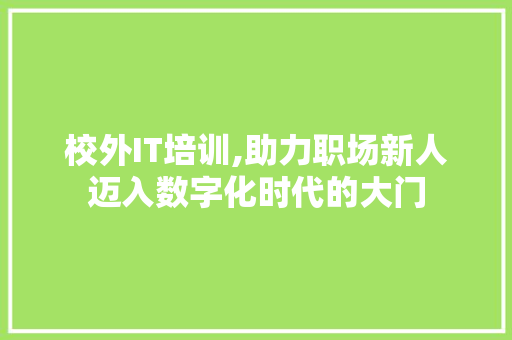 校外IT培训,助力职场新人迈入数字化时代的大门