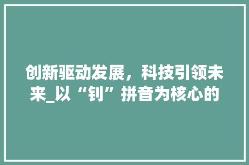 创新驱动发展，科技引领未来_以“钊”拼音为核心的关键词介绍